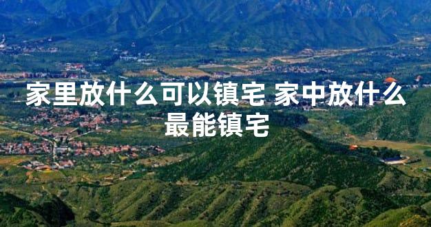 家里放什么可以镇宅 家中放什么最能镇宅
